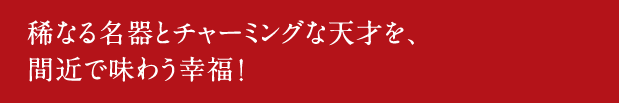 稀なる名器とチャーミングな天才を、間近で味わう幸福！