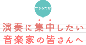 できるだけ演奏に集中したい音楽家さんへ